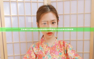 日本电影丰满的欲妇情感深邃带你领略复杂人性与欲望交织的故事