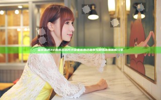 蜜桃亚洲AV啪啪无码片小说最新热评推荐与剧情高潮解析分享