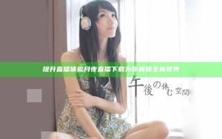 提升直播体验 月夜直播下载为你解锁全新视界