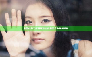 全面战争三国黄邵怎么样 黄邵人物详情解析