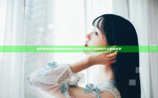 提升篮球技艺的必备指南 BASKETBALL训练技巧与策略分享