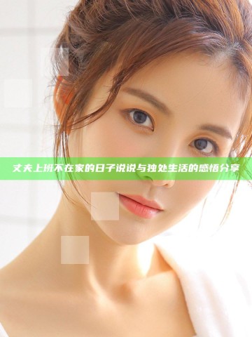 丈夫上班不在家的日子说说与独处生活的感悟分享