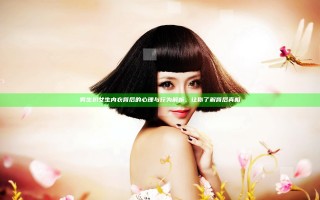 男生扒女生内衣背后的心理与行为解析，让你了解背后真相