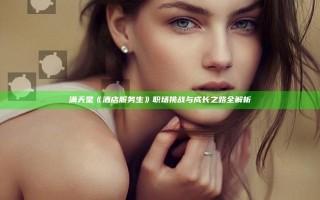 满天星《酒店服务生》职场挑战与成长之路全解析