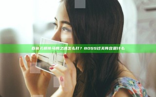 吞食孔明传马腾之魂怎么打？BOSS过关阵容是什么