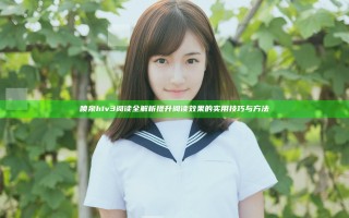 喷泉h1v3阅读全解析 提升阅读效果的实用技巧与方法