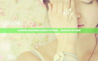 少女免费完整版视频在线观看与下载指南，高清资源分享与推荐