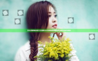 王心凌最新动态久久嫩草AV无码自慰话题引发热议分析与总结