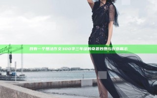 我有一个想法作文300字三年级的奇思妙想与创意展示