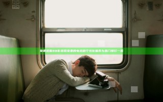 免费观看88影视网免费的电视剧 个性化推荐与热门排行一览