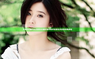 天堂AV国产AV在线AV精彩推荐 畅享优质在线视频观看体验