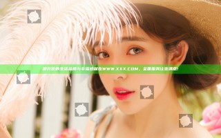 提升您的生活品质与幸福感就在WWW.XXX.COM，全面服务让您满意!