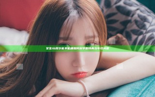 女生16周岁能不能睡 如何科学看待青少年性问题