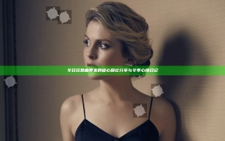 冬日狂想曲带来的暖心回忆分享与冬季心情日记