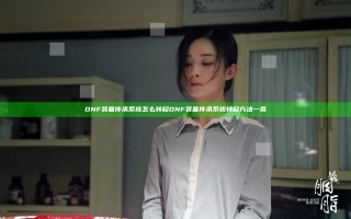DNF装备传承系统怎么转移 DNF装备传承系统转移方法一览