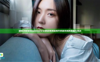 缅甸小妓女BBWWBBWW的故事揭秘 揭开异国风情的真相与挑战