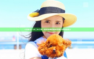 《日本大一大二大三在一起读吗电影解析及感人剧情回顾》 《日本大一大二大三在一起读吗电影解析及感人剧情回顾》