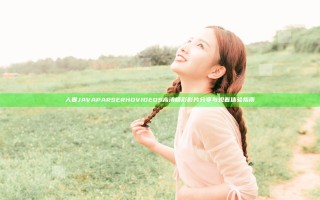 人妻JAVAPARSERHDVIDEOS高清精彩影片分享与观看体验指南