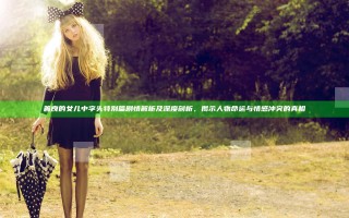 善良的女儿中字头特别篇剧情解析及深度剖析，揭示人物命运与情感冲突的真相
