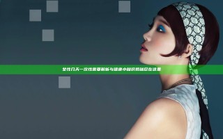 女性几天一次性需要解析与健康小知识揭秘尽在这里
