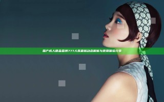 国产成人精品亚洲777人妖最新动态解析与使用体验分享