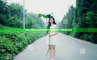 外出2的最佳玩法和攻略分享, 带你领略不一样的旅途乐趣