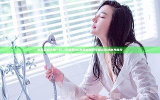 精品无码人妻一区二区免费AV高清观看尽享精彩影视世界推荐