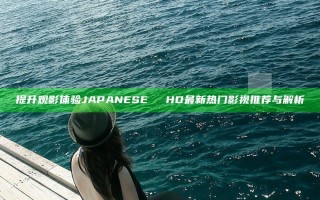 提升观影体验 JAPANESEⅩⅩⅩHD 最新热门影视推荐与解析