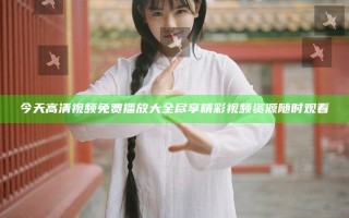 今天高清视频免费播放大全尽享精彩视频资源随时观看