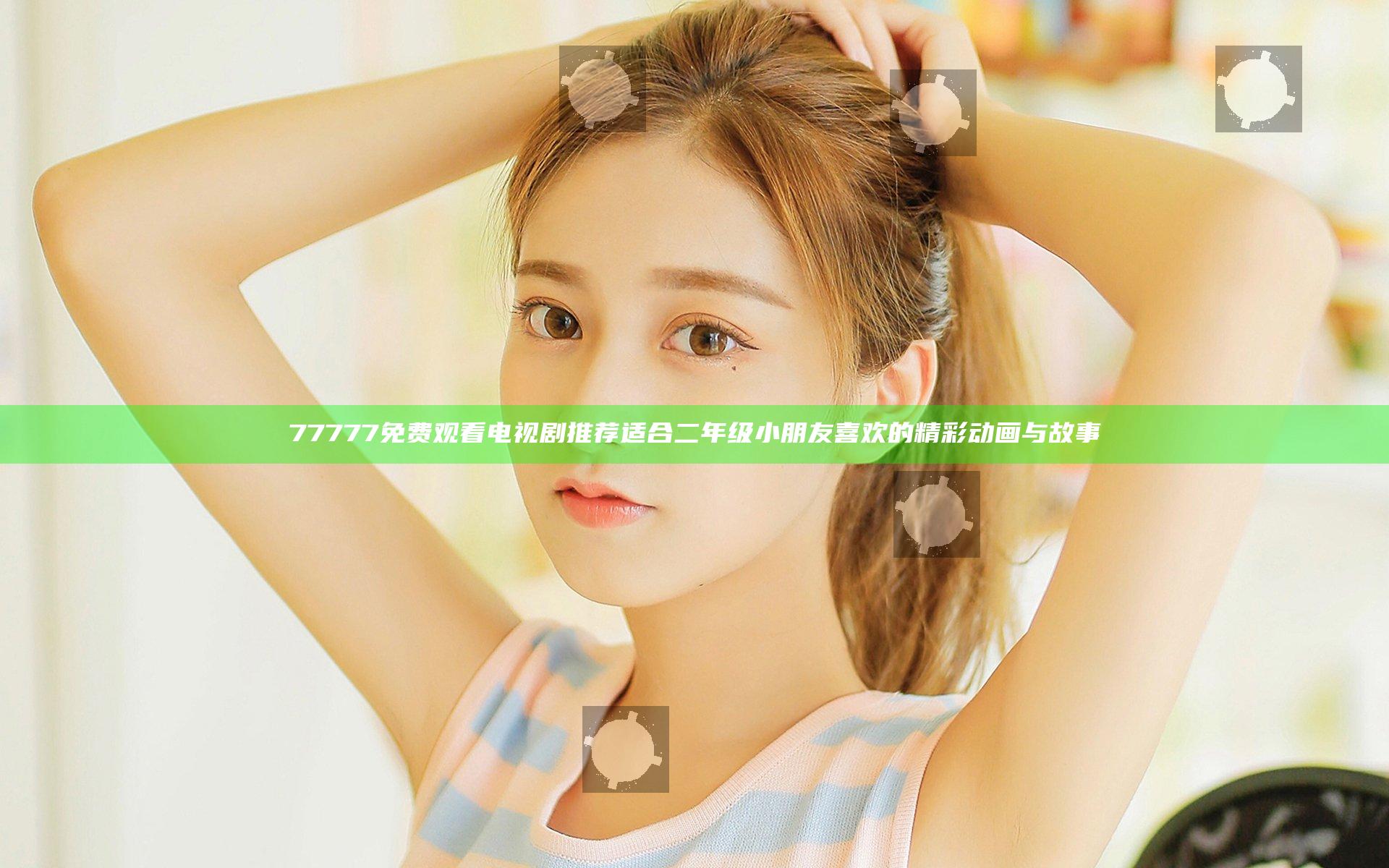 77777免费观看电视剧推荐 适合二年级 小朋友喜欢的精彩动画与故事