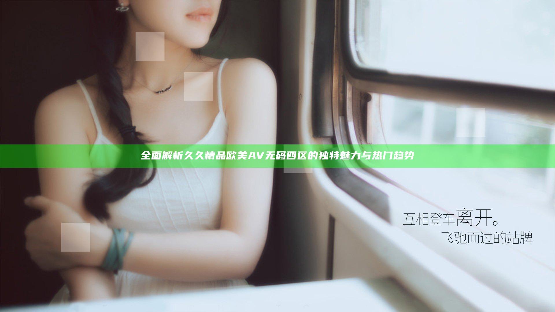全面解析久久精品欧美AV无码四区的独特魅力与热门趋势