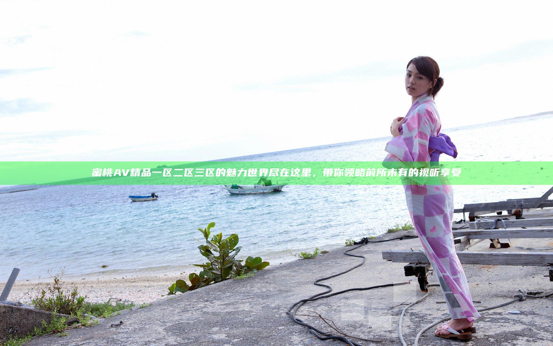 蜜桃AV精品一区二区三区的魅力世界尽在这里，带你领略前所未有的视听享受