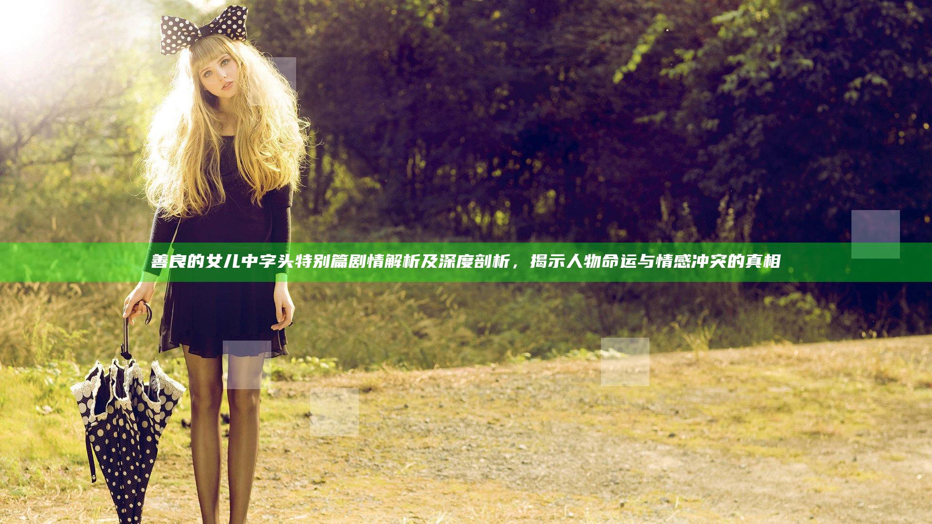 善良的女儿中字头特别篇剧情解析及深度剖析，揭示人物命运与情感冲突的真相