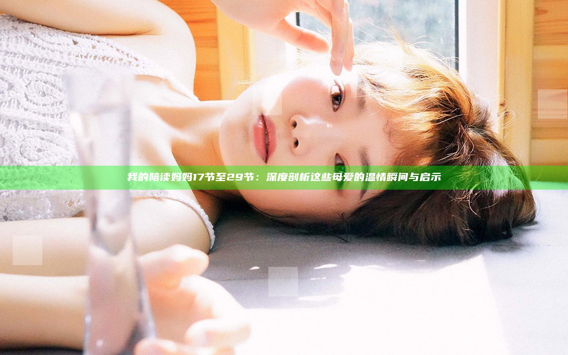 我的陪读妈妈17节至29节：深度剖析这些母爱的温情瞬间与启示