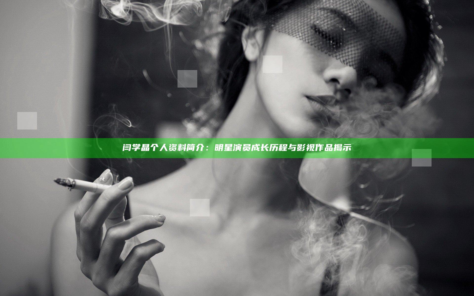 闫学晶个人资料简介：明星演员成长历程与影视作品揭示