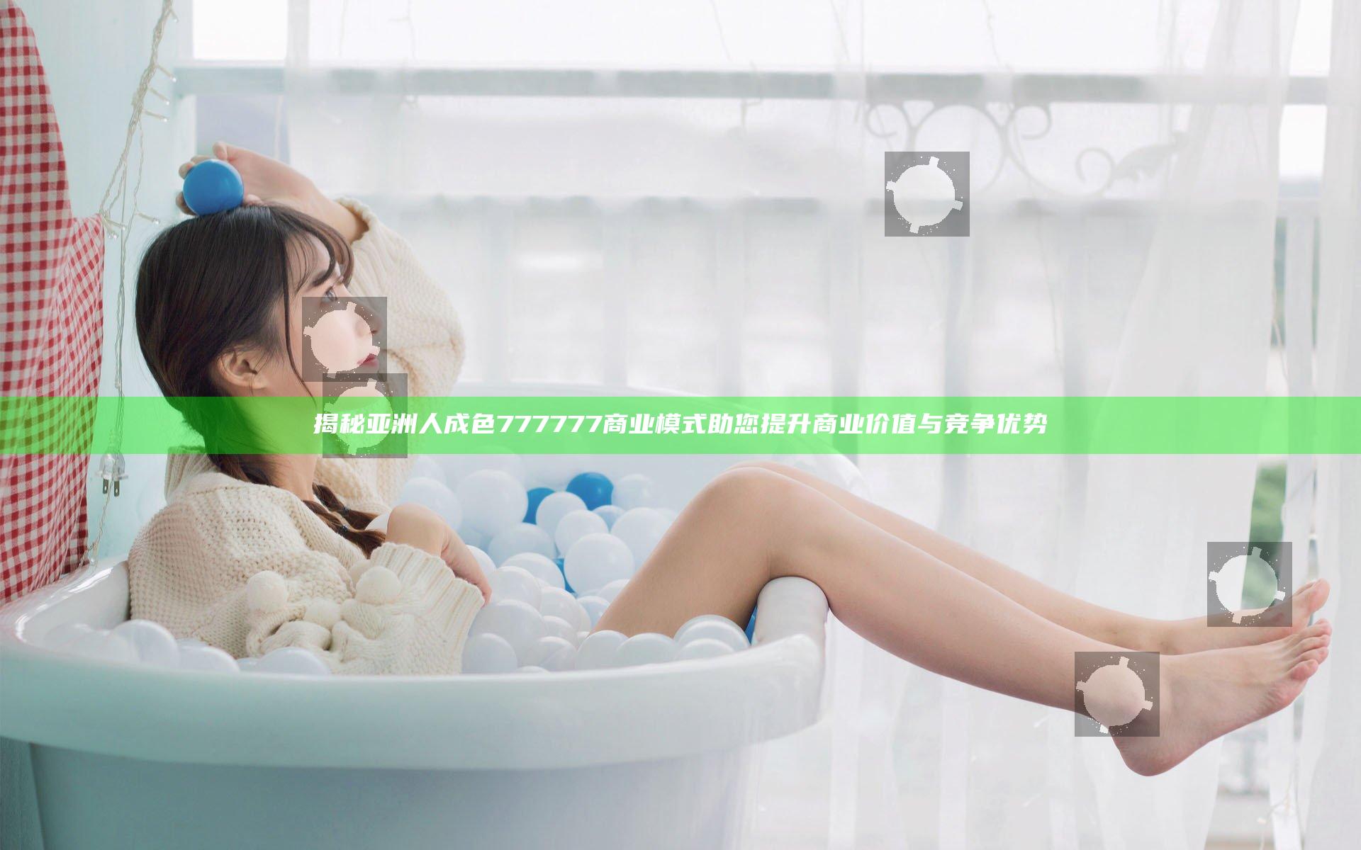 揭秘亚洲人成色777777商业模式 助您提升商业价值与竞争优势