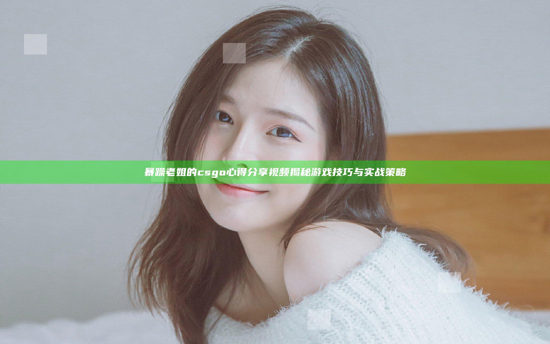 暴躁老姐的csgo心得分享视频揭秘游戏技巧与实战策略