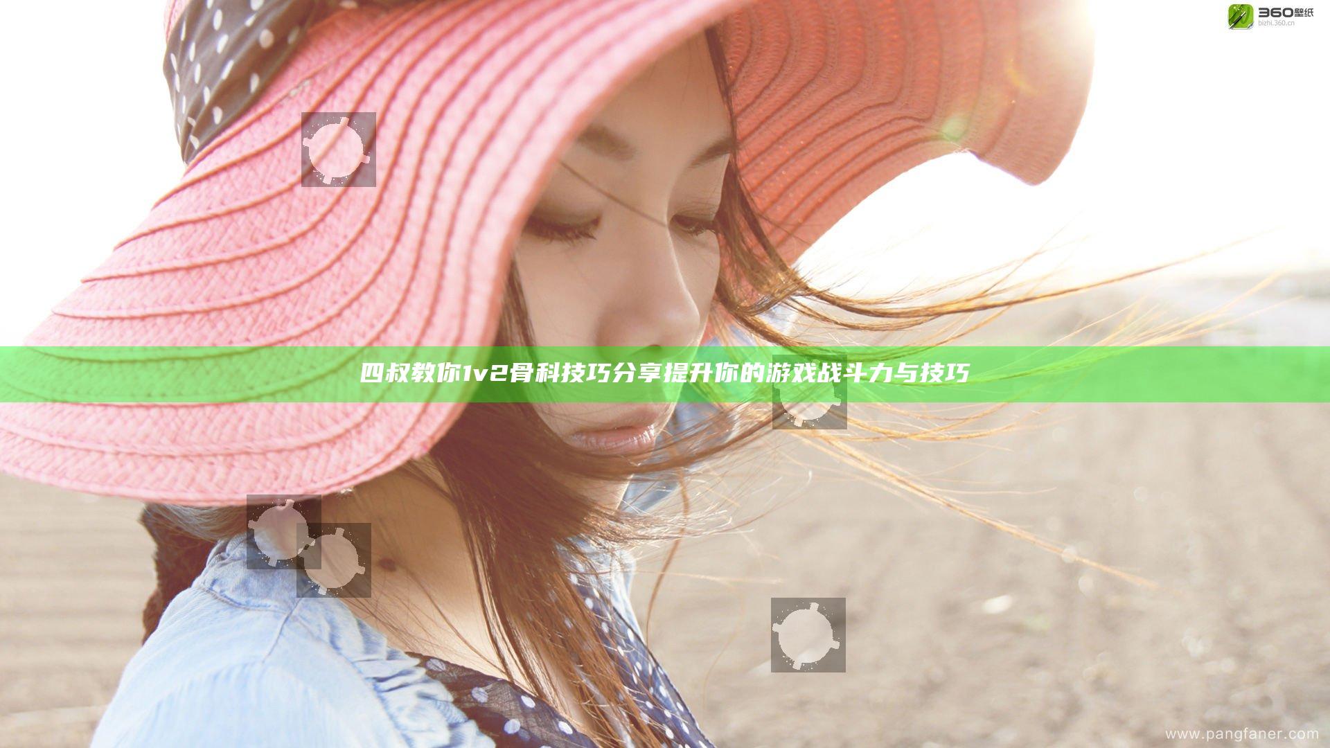 四叔教你1v2骨科技巧分享 提升你的游戏战斗力与技巧