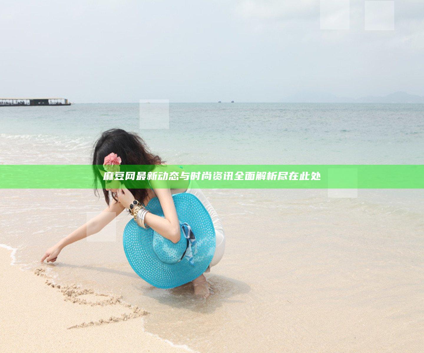 麻豆网最新动态与时尚资讯全面解析尽在此处
