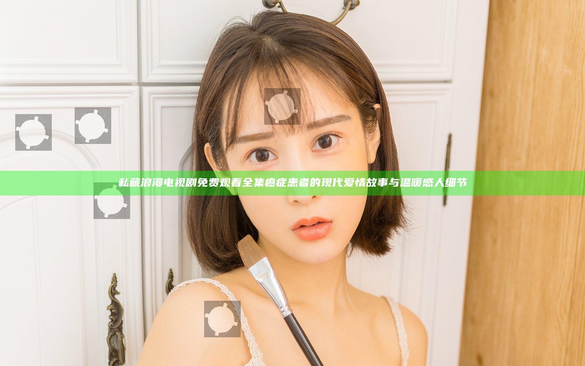 私藏浪漫电视剧免费观看全集癌症患者的现代爱情故事与温暖感人细节