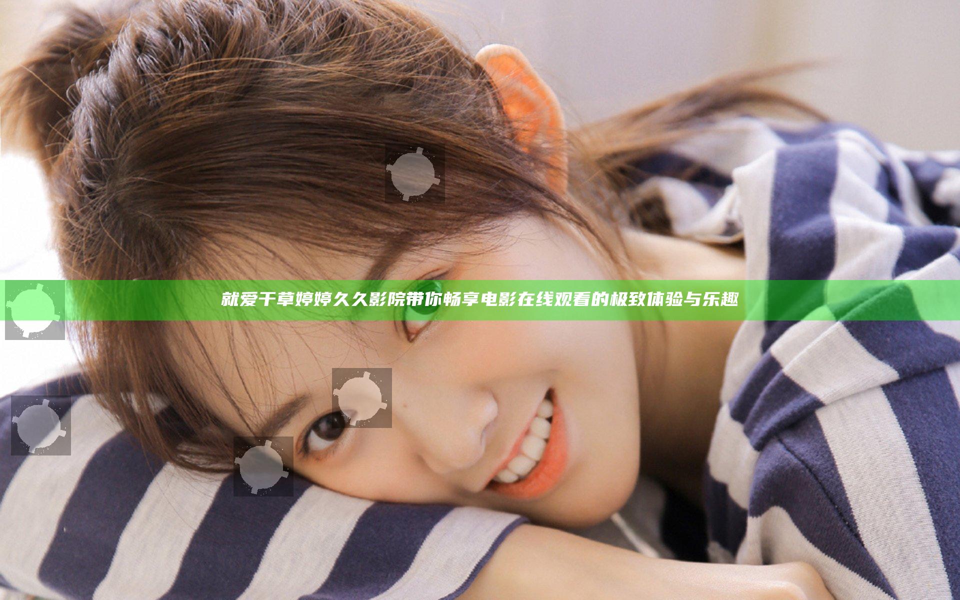 就爱干草婷婷久久影院带你畅享电影在线观看的极致体验与乐趣