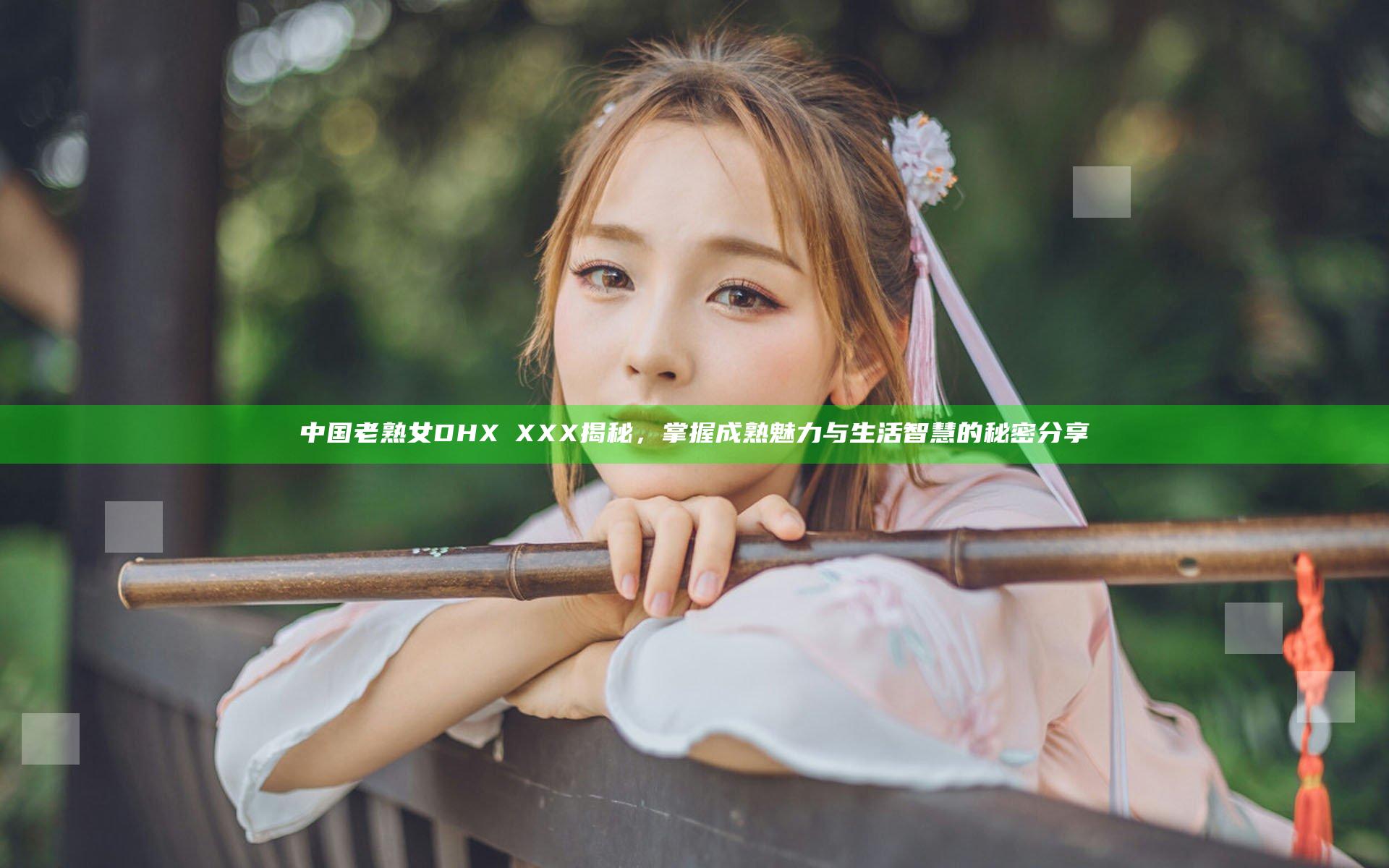 中国老熟女DHXⅩXXX揭秘，掌握成熟魅力与生活智慧的秘密分享