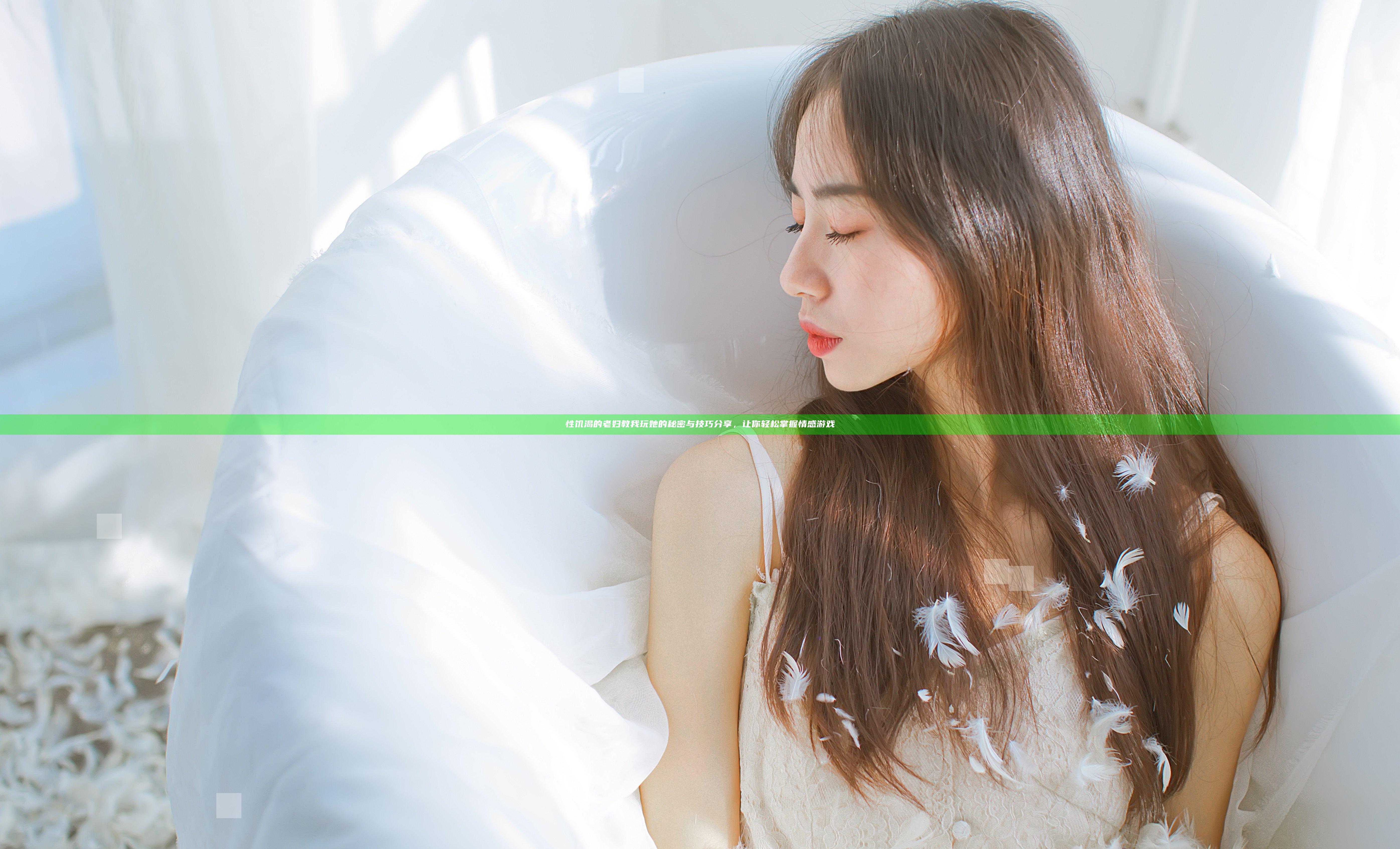 性饥渴的老妇教我玩她的秘密与技巧分享，让你轻松掌握情感游戏