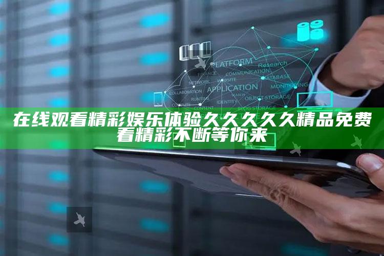 在线观看精彩娱乐体验久久久久久精品免费看精彩不断等你来