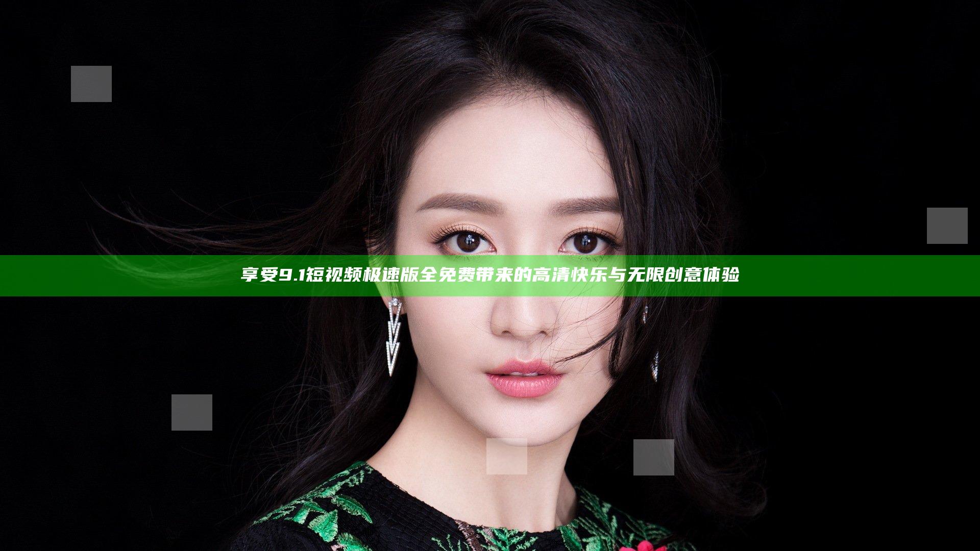 享受9.1短视频极速版全免费带来的高清快乐与无限创意体验
