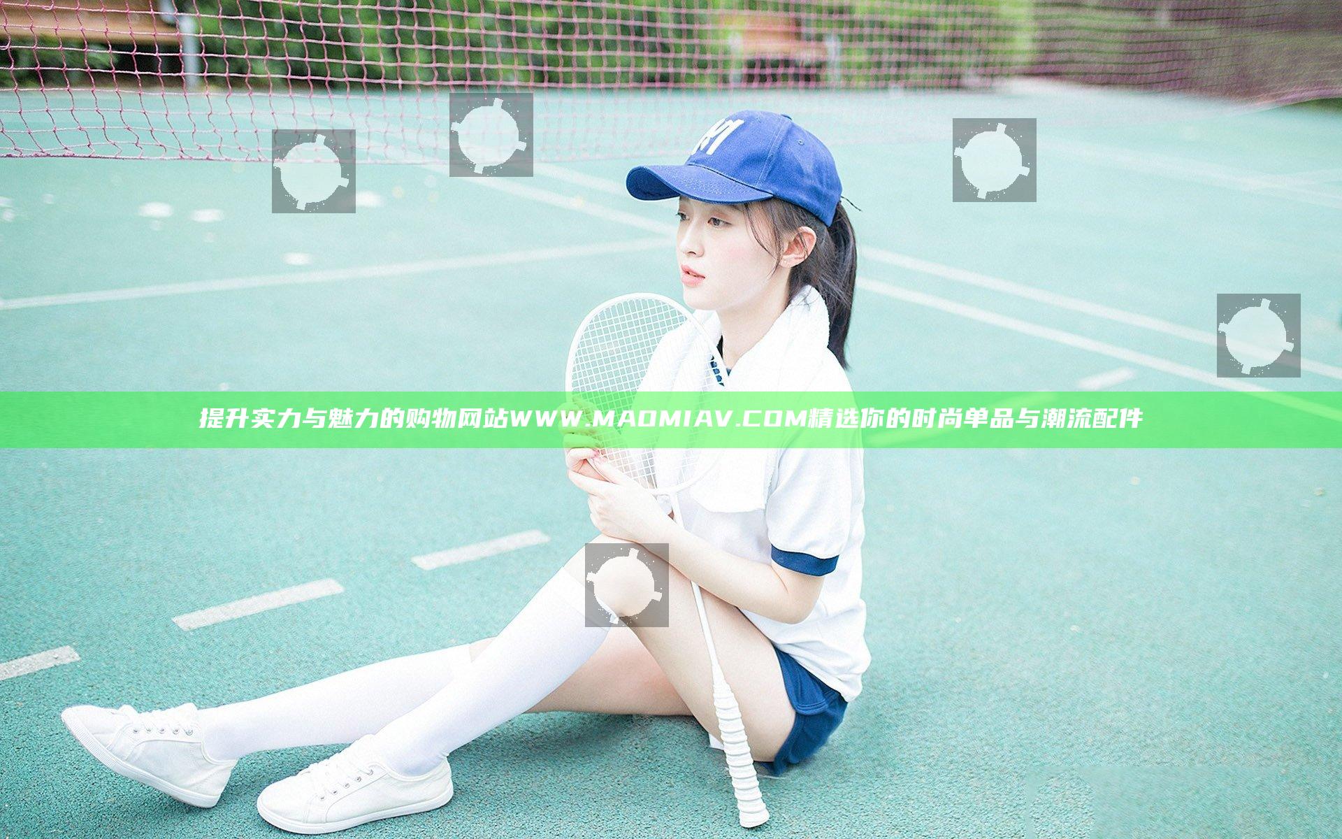 提升实力与魅力的购物网站 WWW.MAOMIAV.COM 精选你的时尚单品与潮流配件