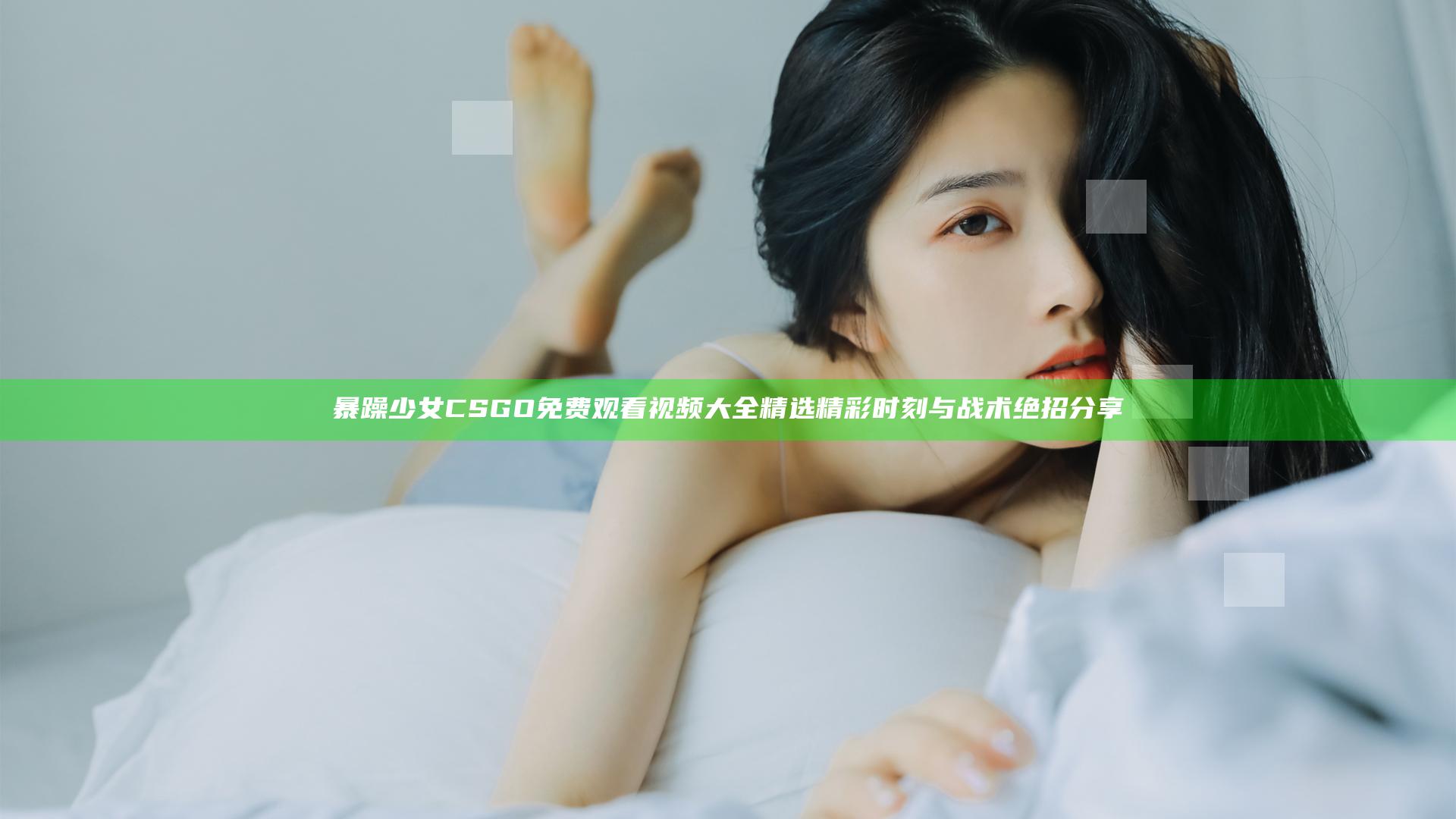 暴躁少女CSGO免费观看视频大全 精选精彩时刻与战术绝招分享