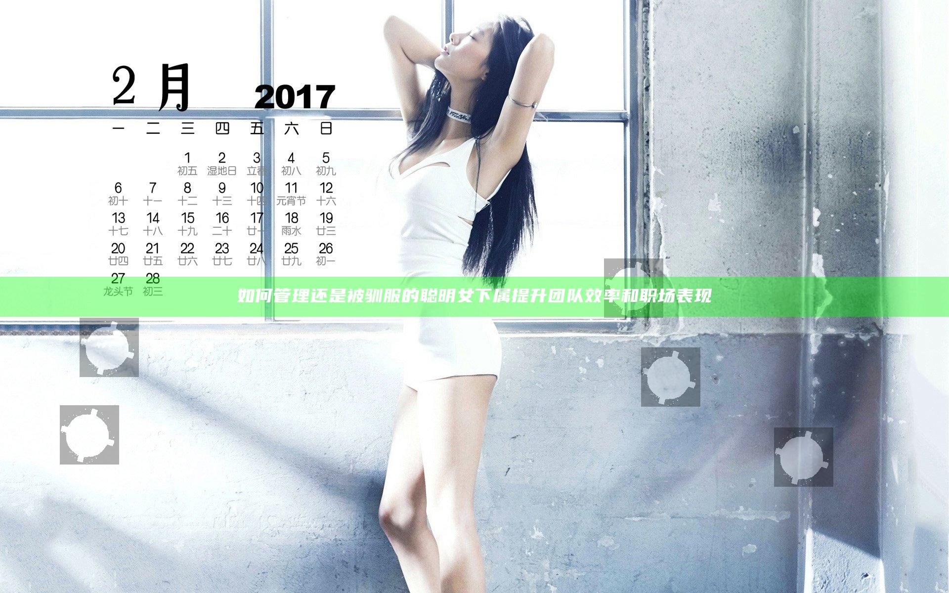 如何管理还是被驯服的聪明女下属提升团队效率和职场表现
