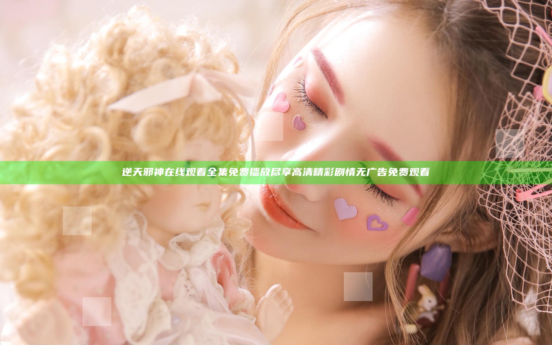 逆天邪神在线观看全集免费播放尽享高清精彩剧情无广告免费观看