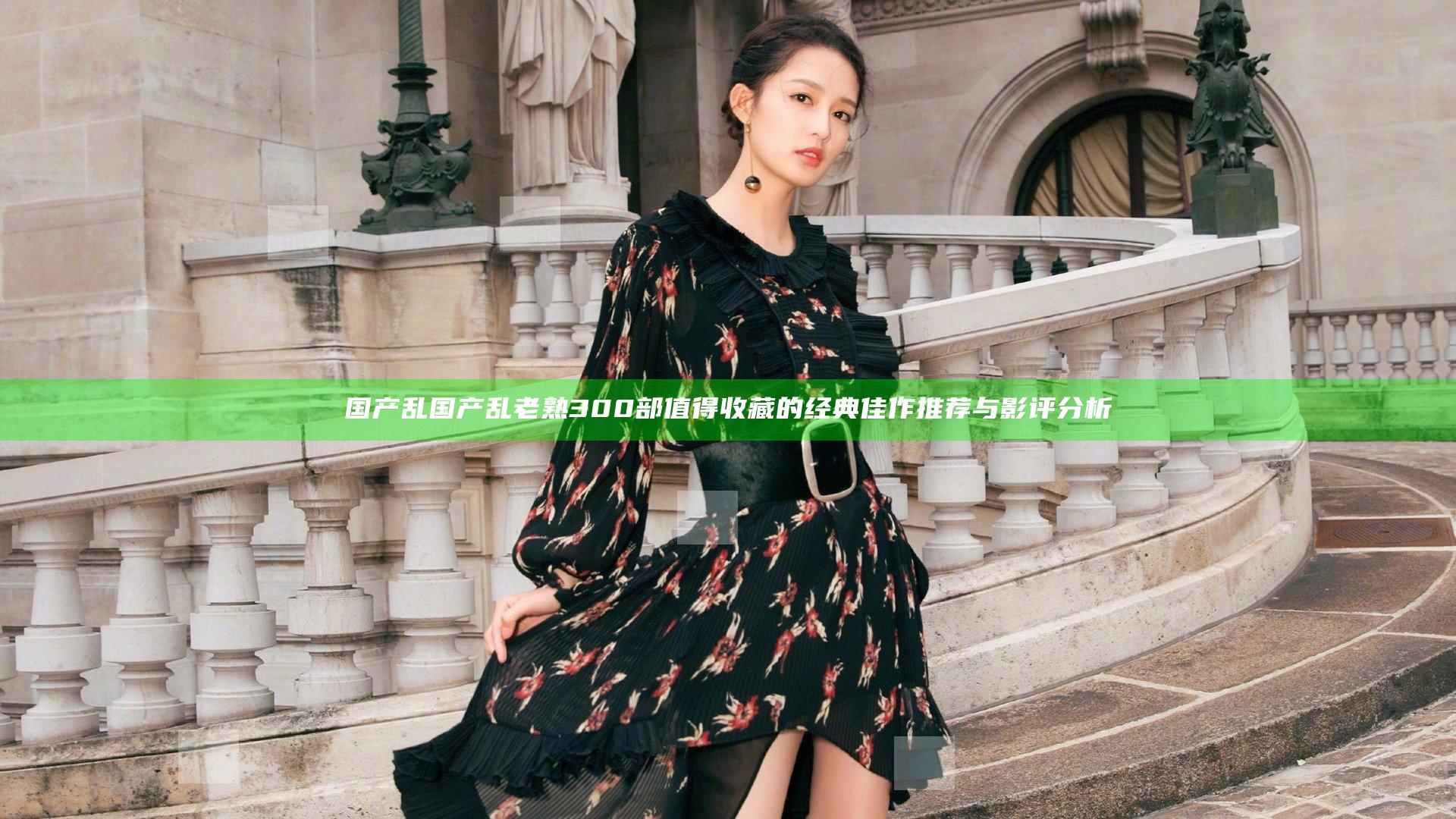 国产乱国产乱老熟300部值得收藏的经典佳作推荐与影评分析